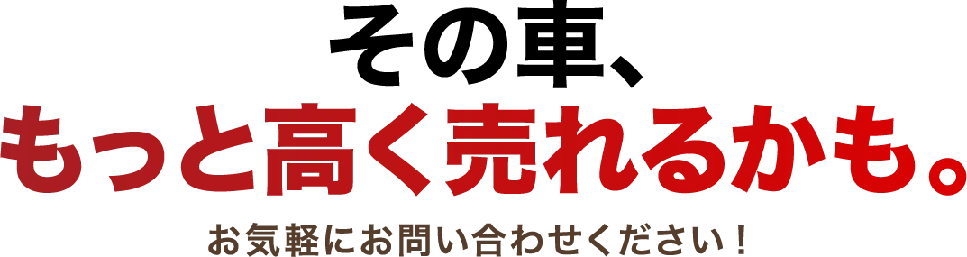 その車、もっと高く売れるかも。お気軽にお問い合わせください！