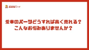 愛車のパーツどうすれば高く売れる？こんなお悩みありませんか？