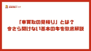 「車買取の見積り」とは？今さら聞けない基本のキを徹底解説