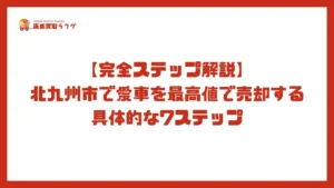 【完全ステップ解説】北九州市で愛車を最高値で売却する具体的な7ステップ