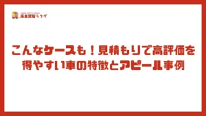 こんなケースも！見積もりで高評価を得やすい車の特徴とアピール事例