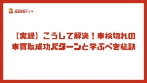 【実録】こうして解決！車検切れの車買取成功パターンと学ぶべき秘訣