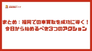 まとめ：福岡での車買取を成功に導く！今日から始めるべき3つのアクション