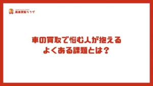 車の買取で悩む人が抱えるよくある課題とは？
