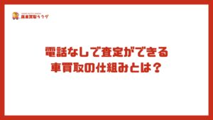 電話なしで査定ができる 車買取の仕組みとは？
