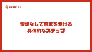 電話なしで査定を受ける 具体的なステップ