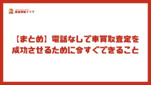 【まとめ】電話なしで車買取査定を成功させるために今すぐできること