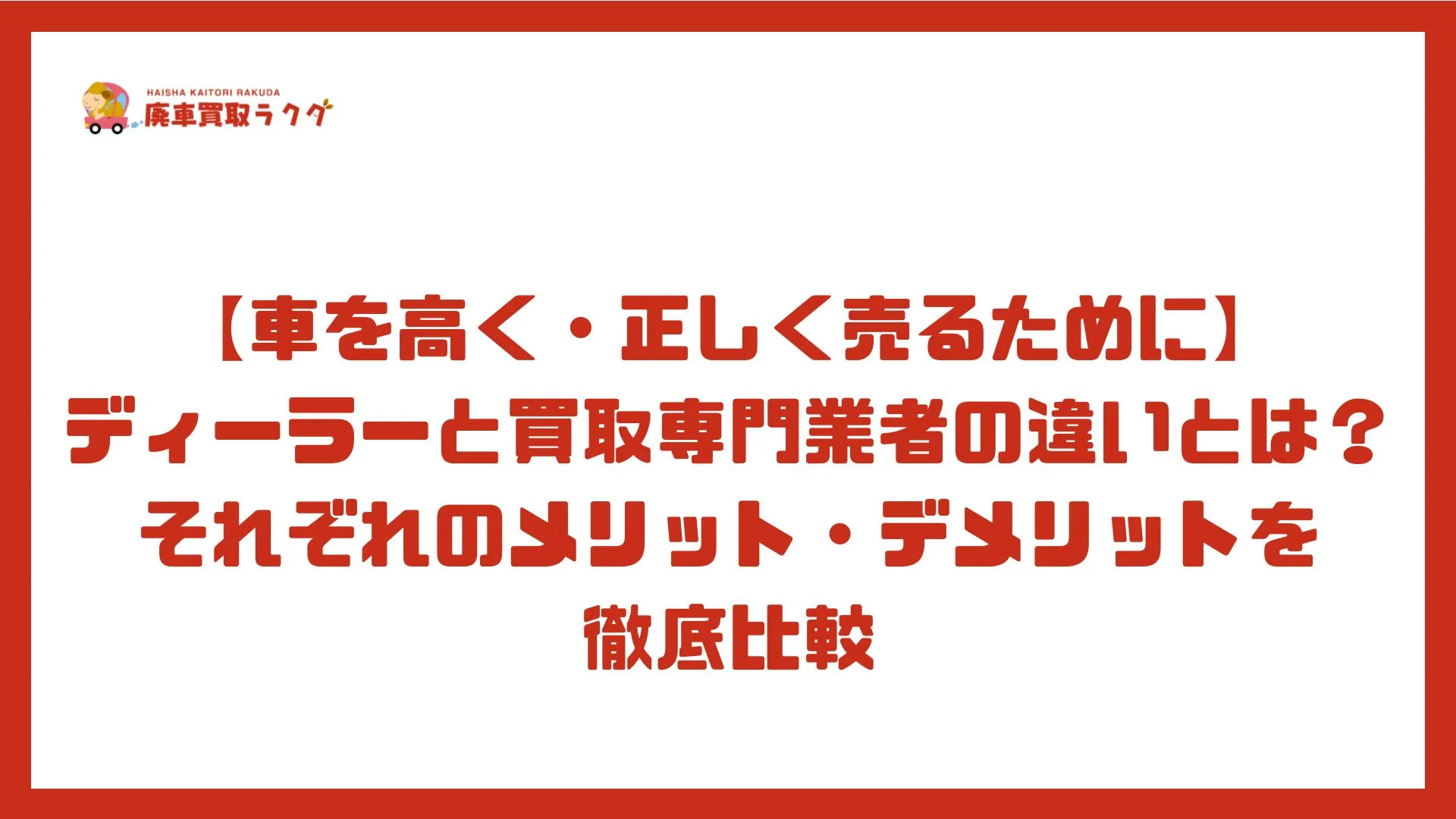 【車を高く・正しく売るために】 ディーラーと買取専門業者の違いとは？それぞれのメリット・デメリットを徹底比較