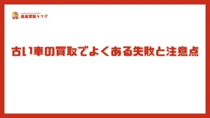 古い車の買取でよくある失敗と注意点