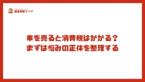 車を売ると消費税はかかる？まずは悩みの正体を整理する