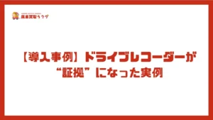 【導入事例】ドライブレコーダーが“証拠”になった実例