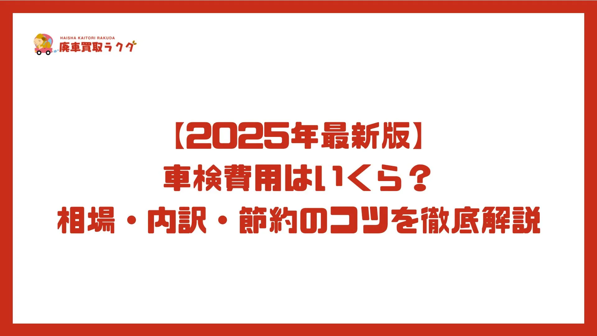 【2025年最新版】 車検費用はいくら？ 相場・内訳・節約のコツを徹底解説