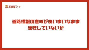 道路標識の意味があいまいなまま運転していないか
