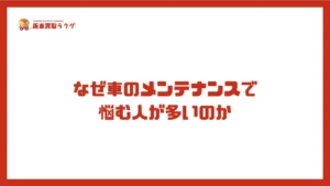 なぜ車のメンテナンスで 悩む人が多いのか