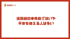 遠距離の車移動で迷いや 不安を抱える人は多い