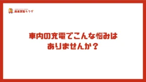 車内の充電でこんな悩みはありませんか？