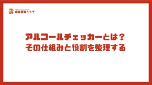 アルコールチェッカーとは?その仕組みと役割を整理する