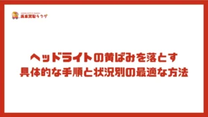 ヘッドライトの黄ばみを落とす具体的な手順と状況別の最適な方法