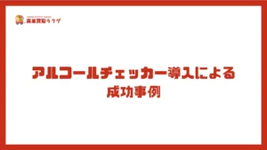 アルコールチェッカー導入による成功事例