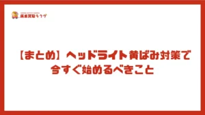 【まとめ】ヘッドライト黄ばみ対策で今すぐ始めるべきこと