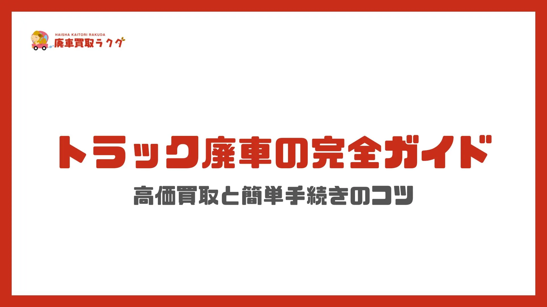 トラック廃車の完全ガイド｜高価買取と簡単手続きのコツをプロが解説！
