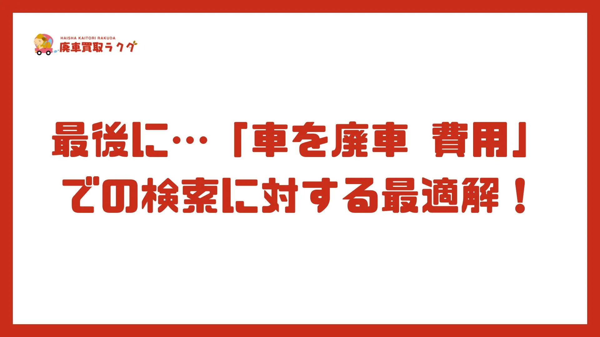 最後に…「車を廃車 費用」での検索に対する最適解！