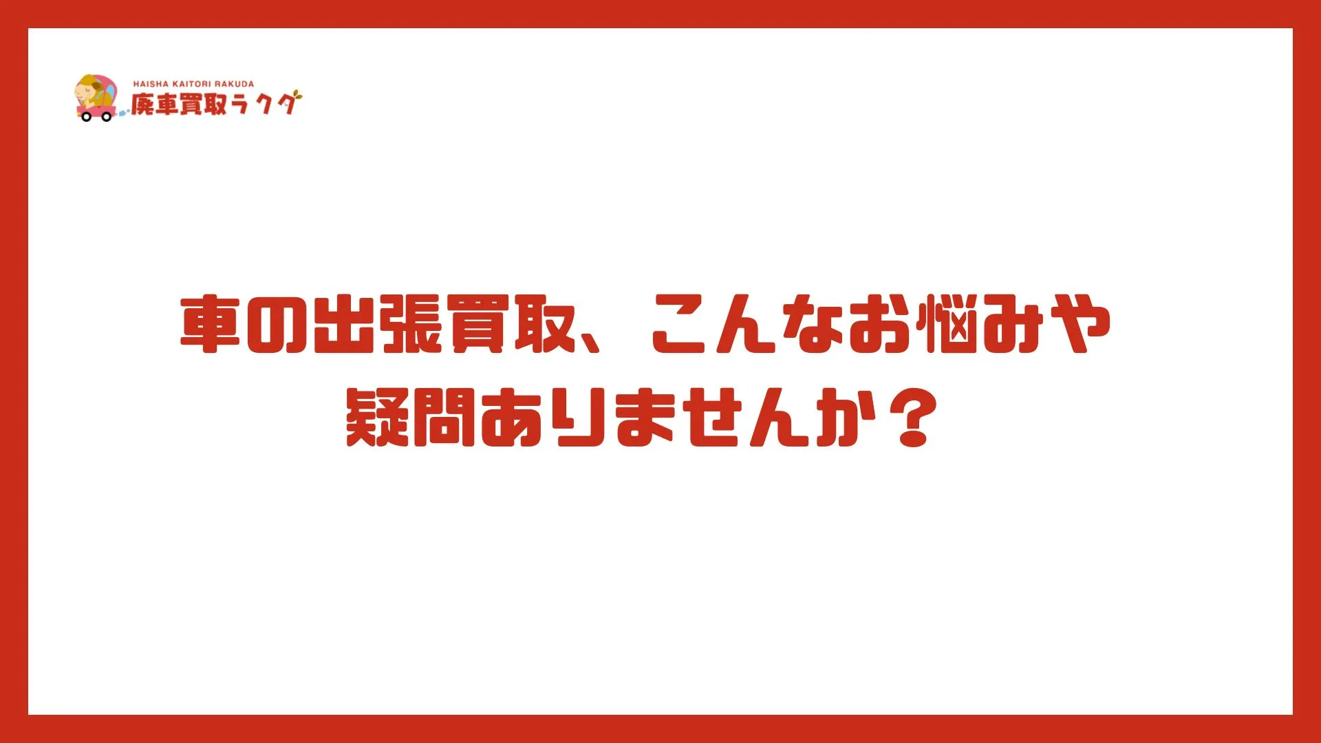 車の出張買取、こんなお悩みや疑問ありませんか？