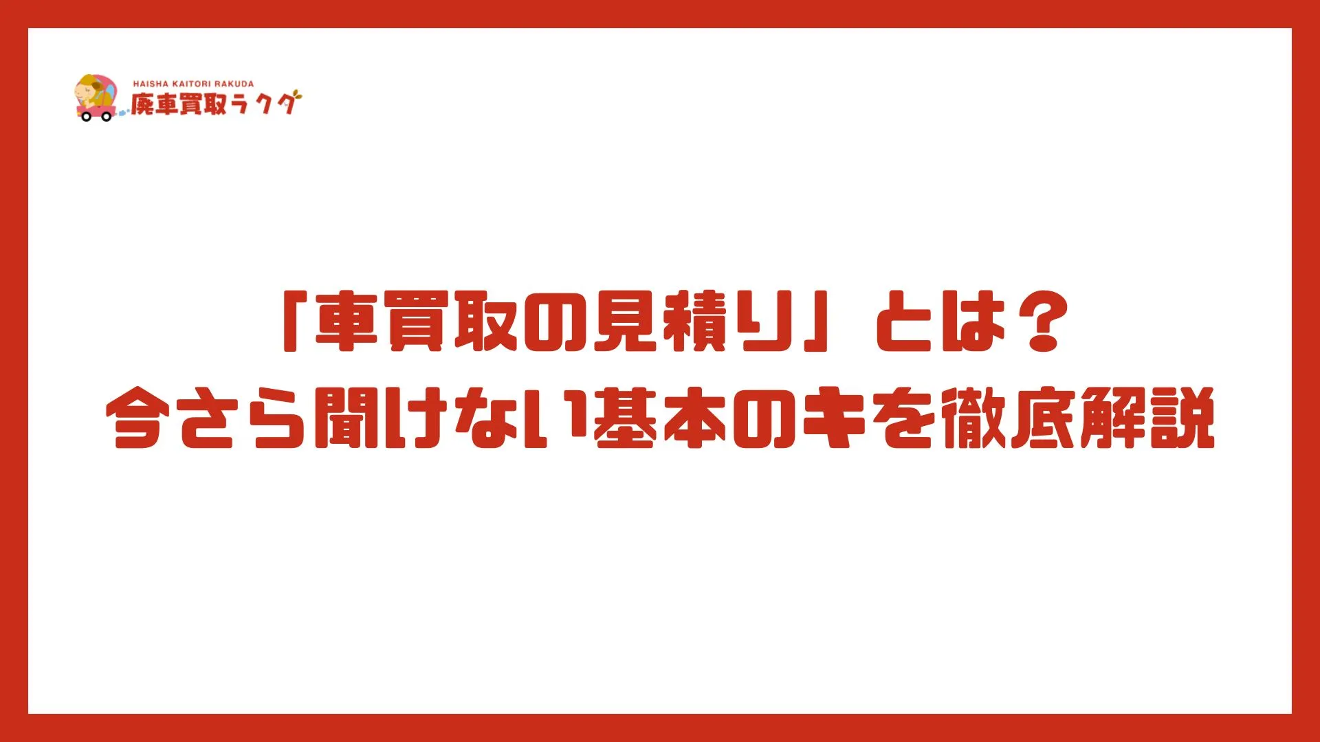 「車買取の見積り」とは？今さら聞けない基本のキを徹底解説