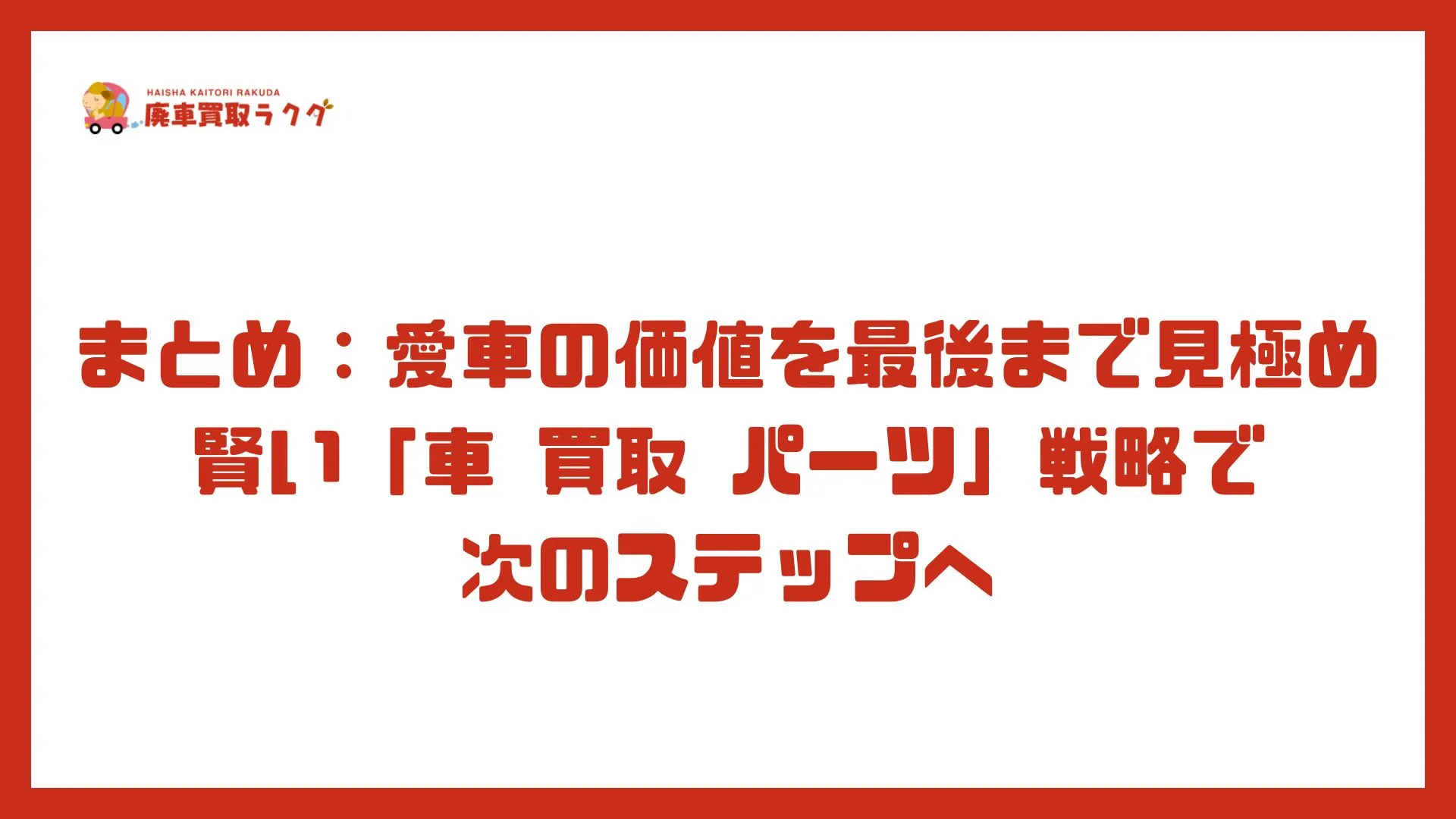 まとめ：愛車の価値を最後まで見極め賢い「車 買取 パーツ」戦略で次のステップへ