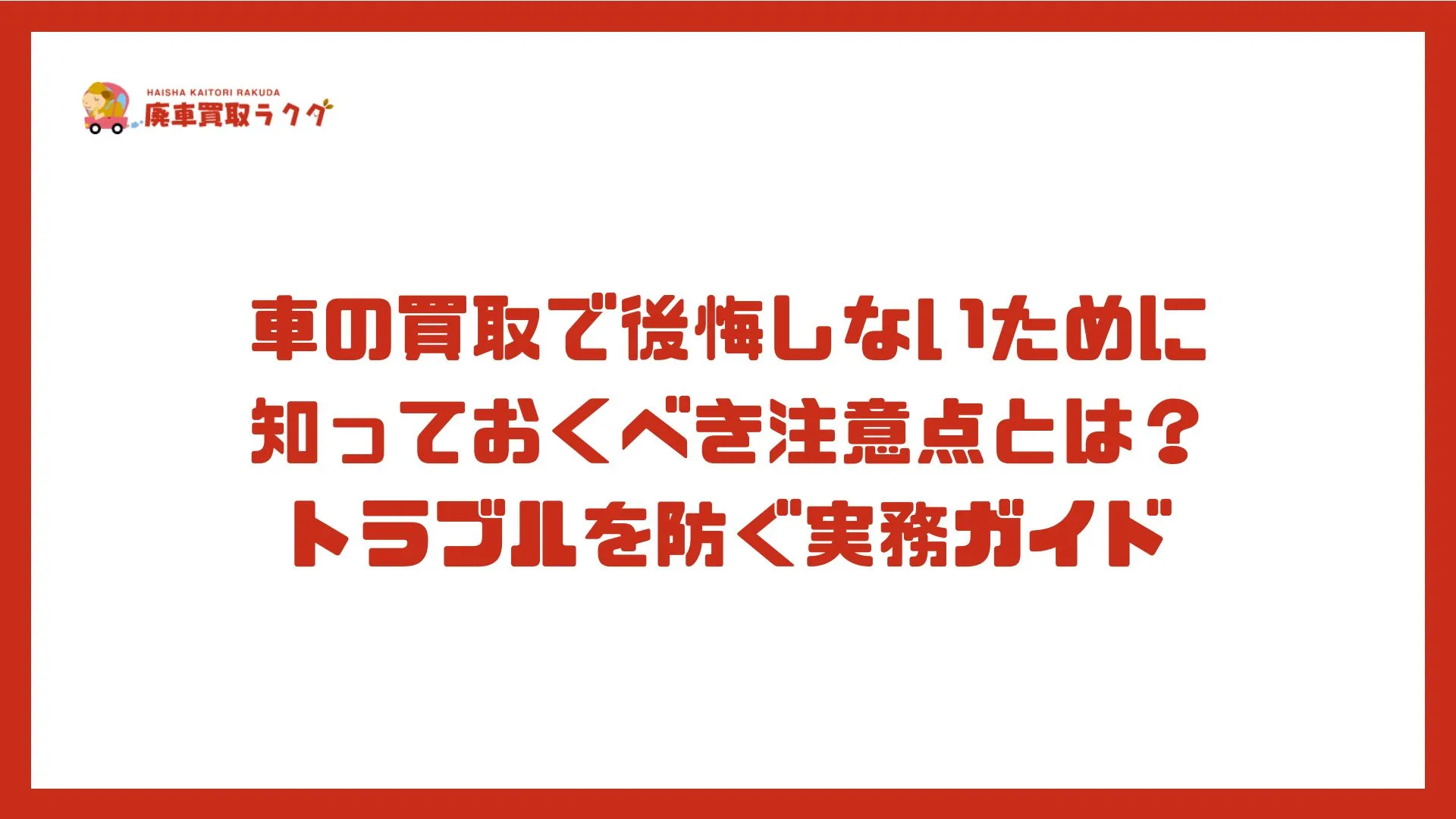 車の買取で後悔しないために知っておくべき注意点とは？トラブルを防ぐ実務ガイド