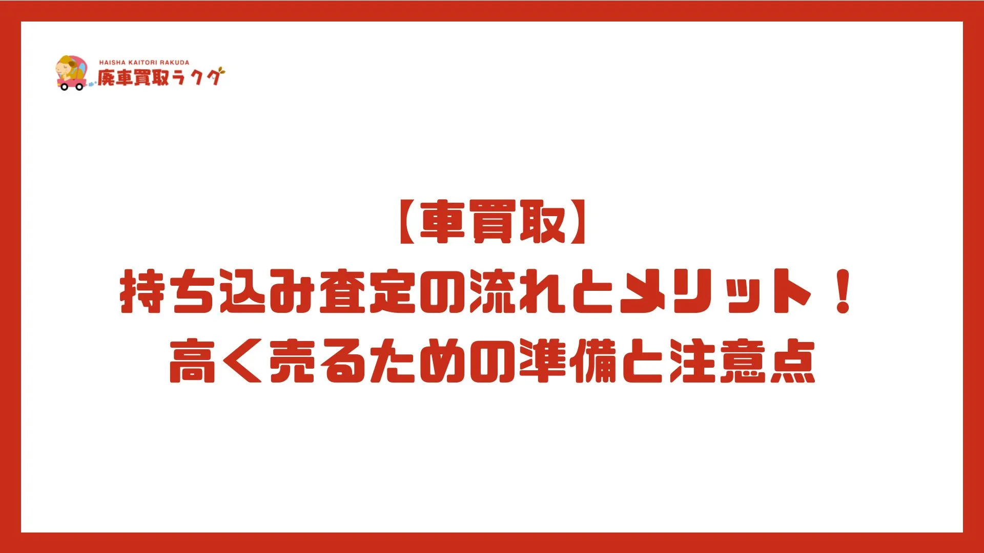 【車買取】持ち込み査定の流れとメリット！高く売るための準備と注意点