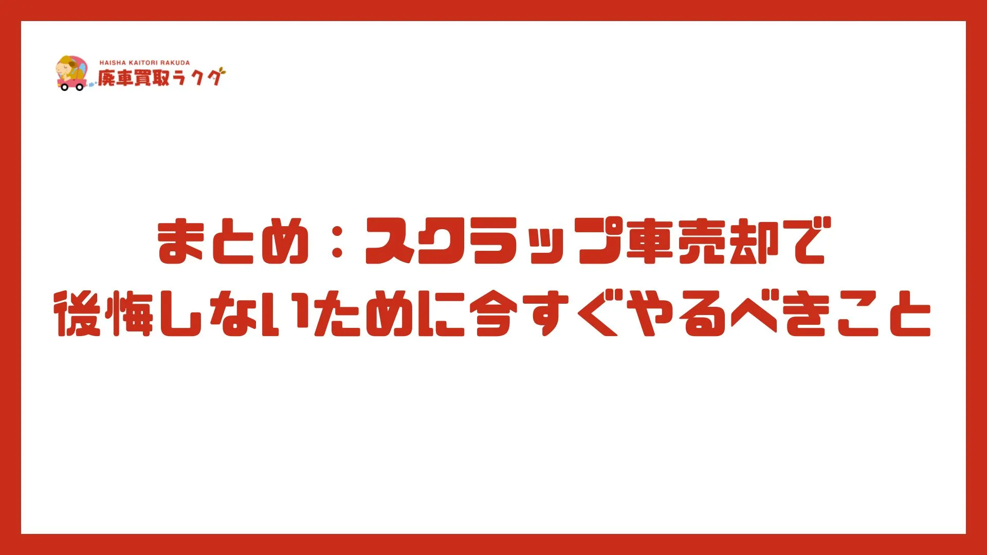 まとめ：スクラップ車売却で後悔しないために今すぐやるべきこと